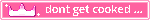 dont get cooked___
